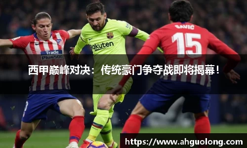 西甲巅峰对决：传统豪门争夺战即将揭幕！