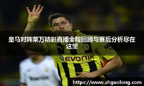 皇马对阵莱万精彩直播全程回顾与赛后分析尽在这里