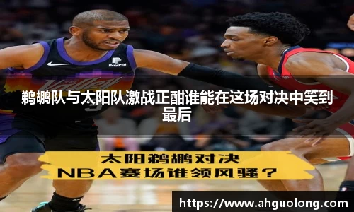 鹈鹕队与太阳队激战正酣谁能在这场对决中笑到最后