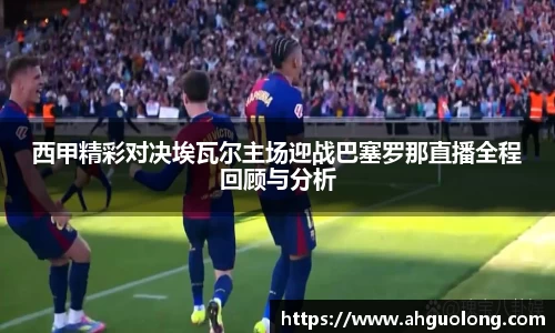 西甲精彩对决埃瓦尔主场迎战巴塞罗那直播全程回顾与分析