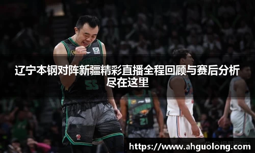 辽宁本钢对阵新疆精彩直播全程回顾与赛后分析尽在这里